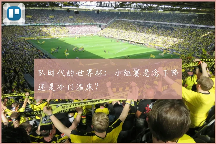 队时代的世界杯：小组赛悬念下降还是冷门温床？