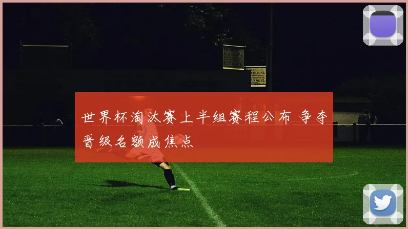 世界杯淘汰赛上半组赛程公布 争夺晋级名额成焦点