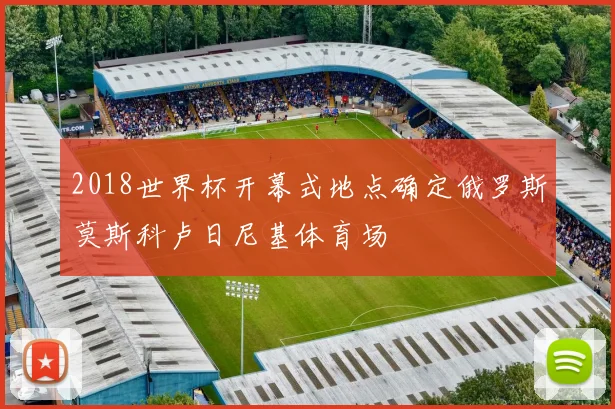 2018世界杯开幕式地点确定俄罗斯莫斯科卢日尼基体育场