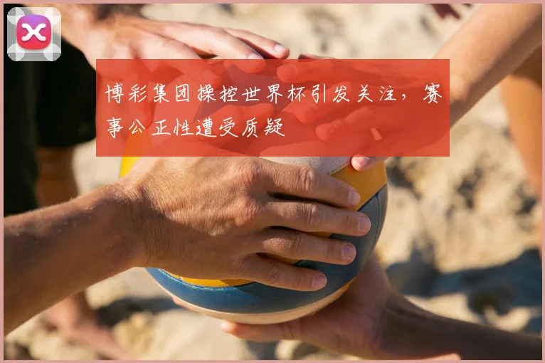 博彩集团操控世界杯引发关注,赛事公正性遭受质疑