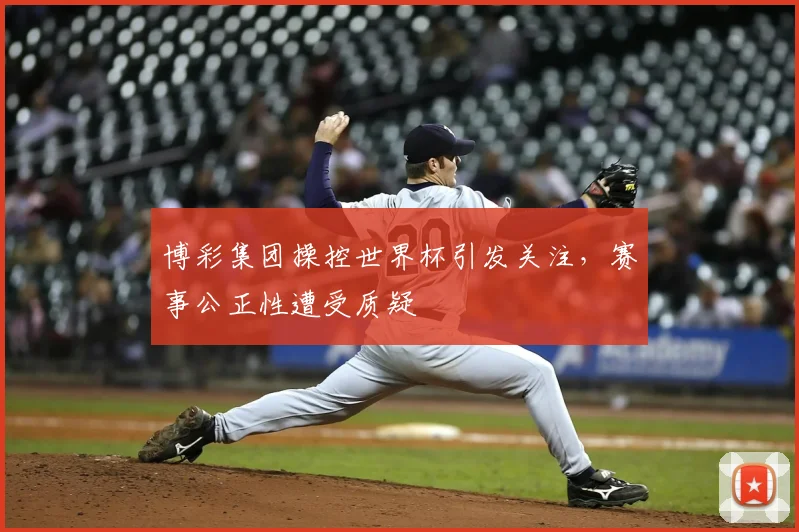 博彩集团操控世界杯引发关注，赛事公正性遭受质疑