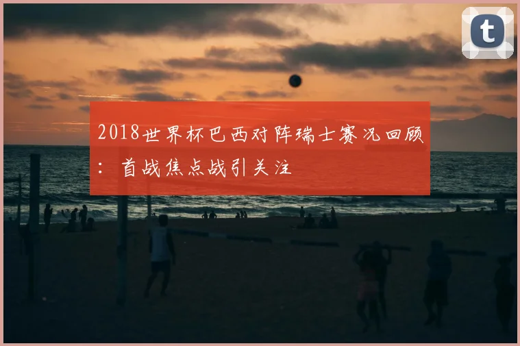 2018世界杯巴西对阵瑞士赛况回顾:首战焦点战引关注