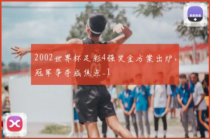 2002世界杯足彩4强奖金方案出炉，冠军争夺成焦点_1