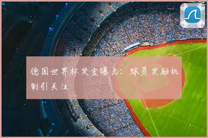 德国世界杯奖金曝光:球员奖励机制引关注